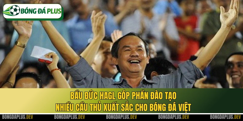 Bầu Đức HAGL góp phần đào tạo nhiều cầu thủ xuất sắc cho bóng đá Việt