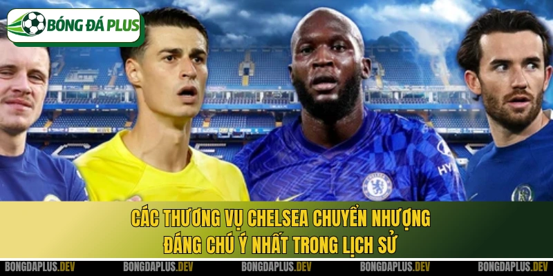 Các thương vụ Chelsea chuyển nhượng đáng chú ý nhất trong lịch sử