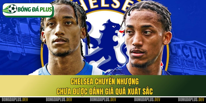 Chelsea chuyển nhượng chưa được đánh giá quá xuất sắc