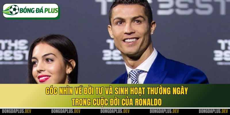 Góc nhìn về đời tư và sinh hoạt thường ngày trong cuộc đời của Ronaldo