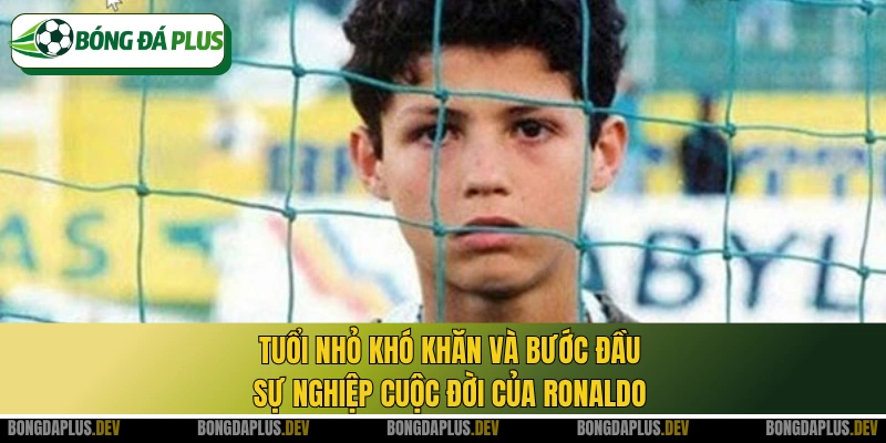 Tuổi nhỏ khó khăn và bước đầu sự nghiệp cuộc đời của Ronaldo