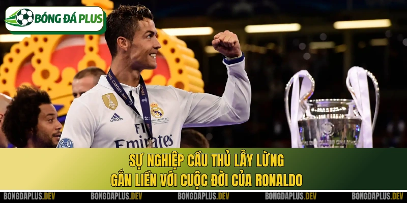 Sự nghiệp cầu thủ lẫy lừng gắn liền với cuộc đời của Ronaldo