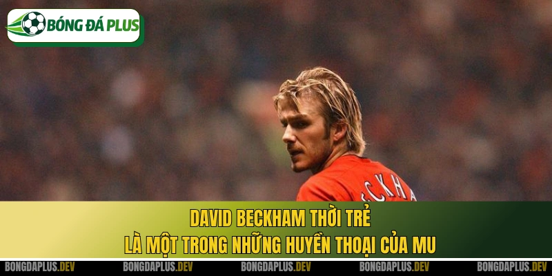 David Beckham thời trẻ là một trong những huyền thoại của MU