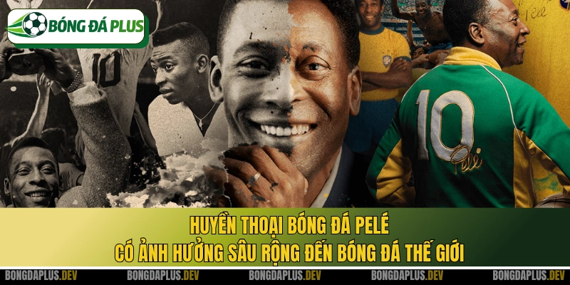 Huyền thoại bóng đá Pelé có ảnh hưởng sâu rộng đến bóng đá thế giới