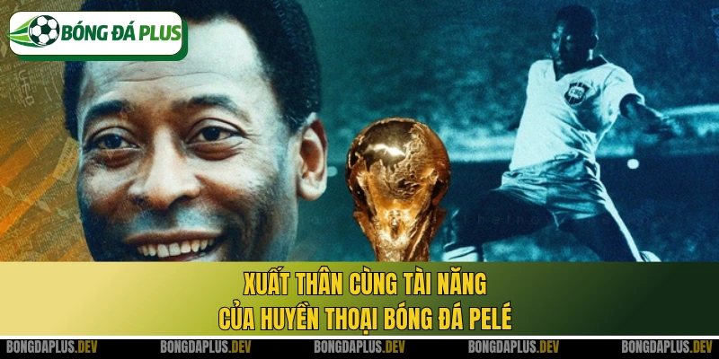 Xuất thân cùng tài năng của huyền thoại bóng đá Pelé
