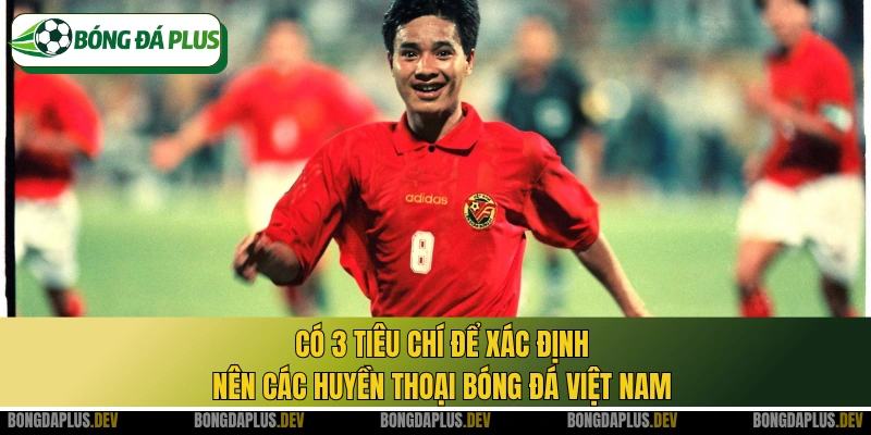 Có 3 tiêu chí để xác định nên các huyền thoại bóng đá Việt Nam
