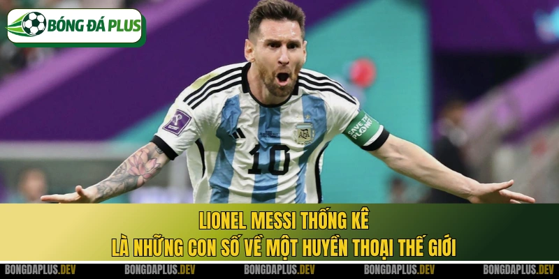 Lionel Messi thống kê là những con số về một huyền thoại thế giới