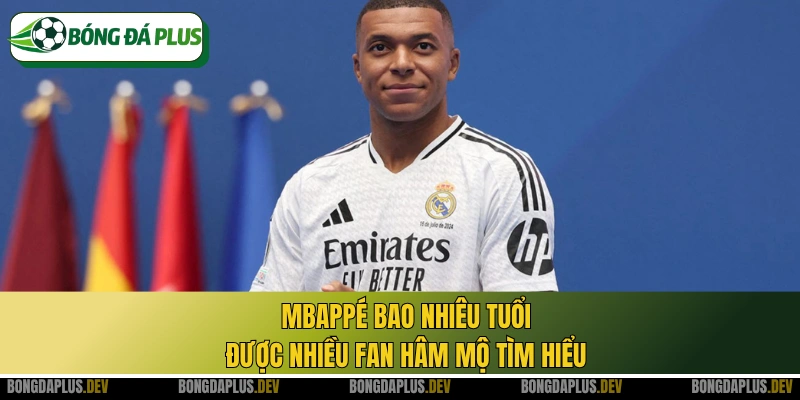 Mbappé bao nhiêu tuổi được nhiều fan hâm mộ tìm hiểu