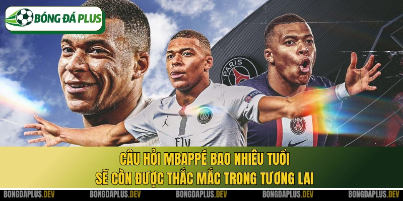 Câu hỏi Mbappé bao nhiêu tuổi sẽ còn được thắc mắc trong tương lai