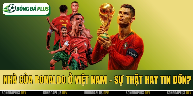 Nhà Của Ronaldo Ở Việt Nam - Sự Thật Hay Tin Đồn?