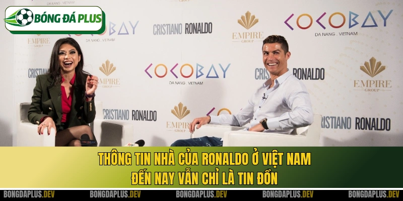 Thông tin nhà của Ronaldo ở Việt Nam đến nay vẫn chỉ là tin đồn