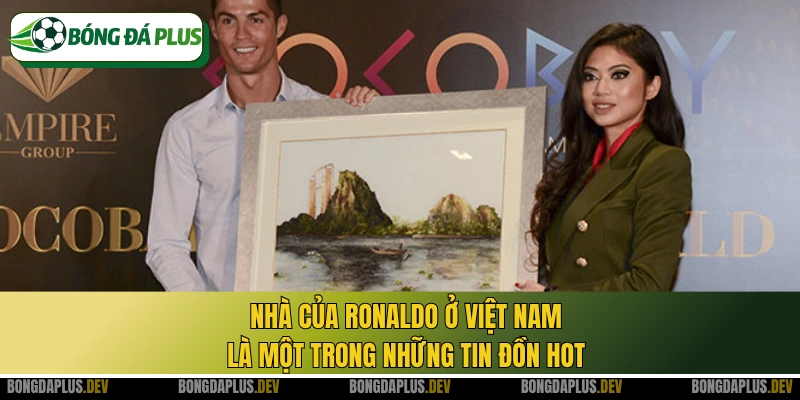 Nhà của Ronaldo ở Việt Nam là một trong những tin đồn hot