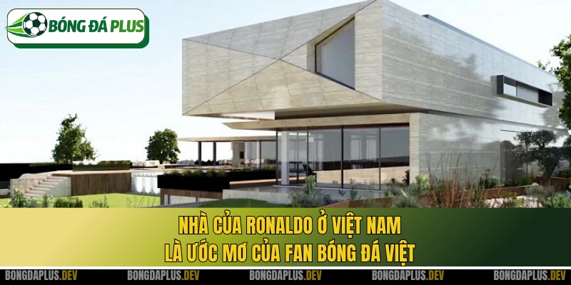 Nhà của Ronaldo ở Việt Nam là ước mơ của fan bóng đá Việt