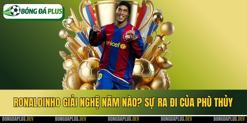 Ronaldinho Giải Nghệ Năm Nào? Sự Ra Đi Của Phù Thủy