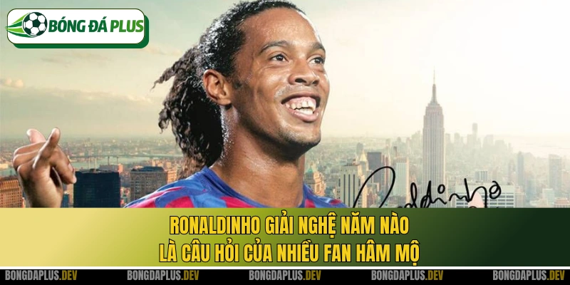 Ronaldinho giải nghệ năm nào là câu hỏi của nhiều fan hâm mộ