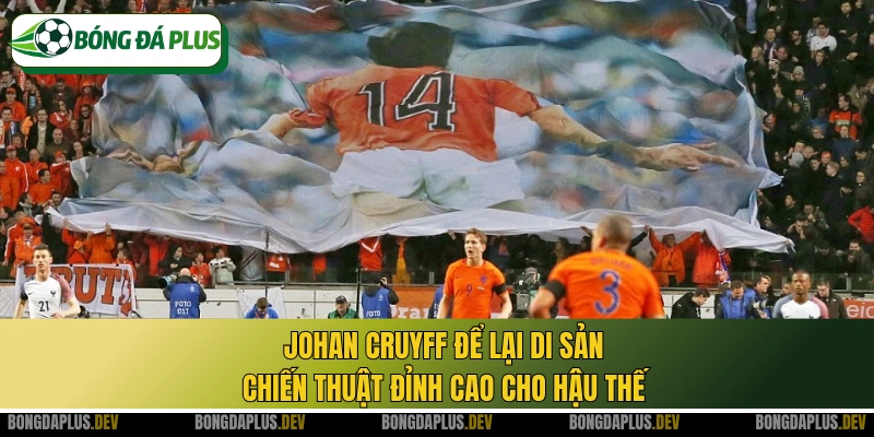 Johan Cruyff để lại di sản chiến thuật đỉnh cao cho hậu thế