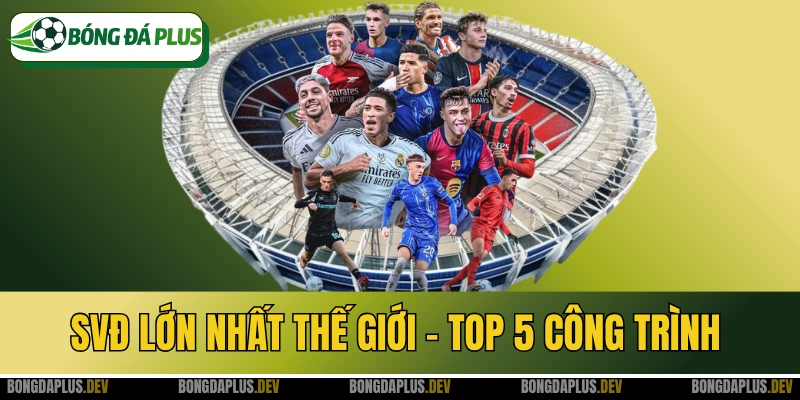 SVĐ Lớn Nhất Thế Giới - Top 5 Công Trình Khổng Lồ